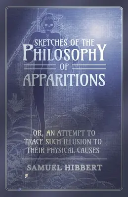 Sketches of the Philosophy of Apparitions or, An Attempt to Trace such Illusion to Their Physical Causes - Sketches of the Philosophy of Apparitions or, An Attempt to Trace Such Illusion to Their Physical Causes