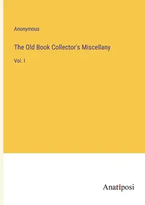 The Old Book Collector's Miscellany: Bd. I - The Old Book Collector's Miscellany: Vol. I