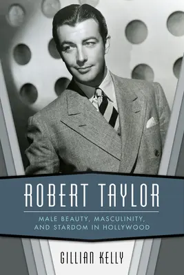 Robert Taylor: Männliche Schönheit, Männlichkeit und Starruhm in Hollywood - Robert Taylor: Male Beauty, Masculinity, and Stardom in Hollywood