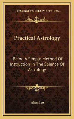 Praktische Astrologie: Eine einfache Methode der Unterweisung in der Wissenschaft der Astrologie - Practical Astrology: Being A Simple Method Of Instruction In The Science Of Astrology