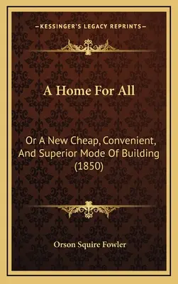 Ein Haus für alle: Oder Eine Neue Billige, Bequeme Und Überlegene Bauweise (1850) - A Home For All: Or A New Cheap, Convenient, And Superior Mode Of Building (1850)