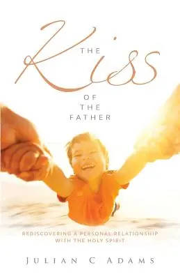 Der Kuss des Vaters: Die Wiederentdeckung einer persönlichen Beziehung zum Heiligen Geist - Kiss of the Father: Rediscovering a Personal Relationship with the Holy Spirit