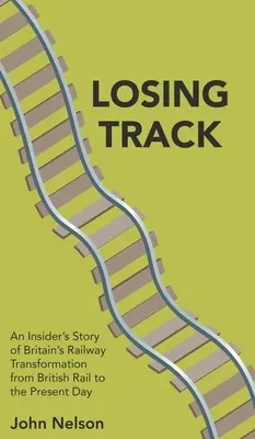 Verlorenes Gleis: Die Geschichte eines Insiders über den Wandel der britischen Eisenbahn von British Rail bis heute - Losing Track: An Insider's Story of Britain's Railway Transformation from British Rail to the Present Day