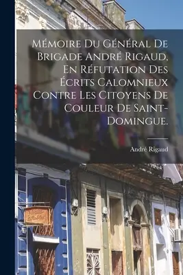 Mmoire Du Gnral De Brigade Andr Rigaud, En Rfutation Des crits Calomnieux Contre Les Citoyens De Couleur De Saint-domingue.