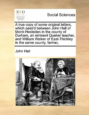 Eine getreue Abschrift einiger Originalbriefe, die zwischen John Hall von Monk-Hesleden in der Grafschaft Durham, einem bedeutenden Quäker-Lehrer, und William - A True Copy of Some Original Letters, Which Pass'd Between John Hall of Monk-Hesleden in the County of Durham, an Eminent Quaker Teacher, and William