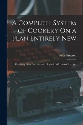 Ein vollständiges System der Kochkunst nach einem völlig neuen Plan: Bestehend aus einer umfangreichen und originellen Sammlung von Rezepten - A Complete System of Cookery On a Plan Entirely New: Consisting of an Extensive and Original Collection of Receipts