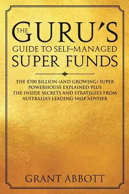 Der Leitfaden des Gurus für selbstverwaltete Superfonds: Das 700 Milliarden Dollar schwere (und wachsende) Super-Kraftpaket erklärt plus Insider-Geheimnisse - The Guru's Guide to Self-Managed Super Funds: The $700 billion (and growing) Super powerhouse explained plus insider secrets