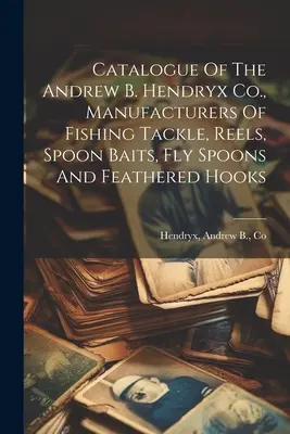 Katalog der Andrew B. Hendryx Co. als Hersteller von Angelgeräten, Rollen, Löffelködern, Fliegenlöffeln und Federhaken - Catalogue Of The Andrew B. Hendryx Co., Manufacturers Of Fishing Tackle, Reels, Spoon Baits, Fly Spoons And Feathered Hooks