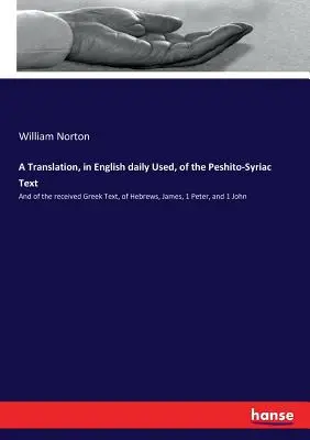 Eine Übersetzung des Peshito-Syrischen Textes in die englische Sprache, die täglich verwendet wird: Und des erhaltenen griechischen Textes von Hebräer, Jakobus, 1 Petrus und 1 Johannes - A Translation, in English daily Used, of the Peshito-Syriac Text: And of the received Greek Text, of Hebrews, James, 1 Peter, and 1 John