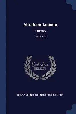 Abraham Lincoln: Eine Geschichte; Band 10 (Nicolay John G. (John George) 1832-190) - Abraham Lincoln: A History; Volume 10 (Nicolay John G. (John George) 1832-190)
