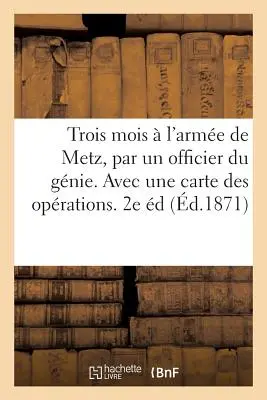 Trois Mois l'Arme de Metz, Par Un Officier Du Gnie. Avec Une Carte Des Oprations. 2. Auflage - Trois Mois  l'Arme de Metz, Par Un Officier Du Gnie. Avec Une Carte Des Oprations. 2e dition