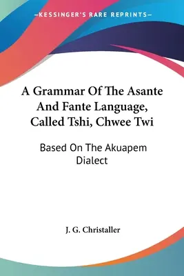 Eine Grammatik der Asante und Fante Sprache, genannt Tshi, Chwee Twi: Auf der Grundlage des Akuapem-Dialekts - A Grammar Of The Asante And Fante Language, Called Tshi, Chwee Twi: Based On The Akuapem Dialect