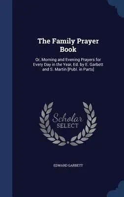 Das Familiengebetbuch: Or, Morning and Evening Prayers for Every Day in the Year, Hrsg. von E. Garbett und S. Martin [Publ. in Parts] - The Family Prayer Book: Or, Morning and Evening Prayers for Every Day in the Year, Ed. by E. Garbett and S. Martin [Publ. in Parts]