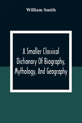 Kleineres klassisches Wörterbuch der Biographie, Mythologie und Geographie - A Smaller Classical Dictionary Of Biography, Mythology, And Geography