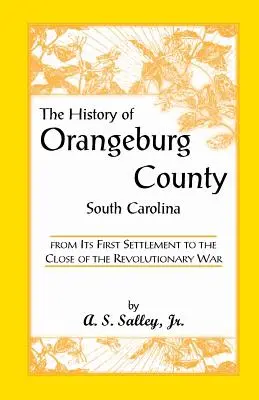Die Geschichte von Orangeburg County, South Carolina, von der ersten Besiedlung bis zum Ende des Revolutionskriegs - The History of Orangeburg County, South Carolina, from Its First Settlement to the Close of the Revolutionary War