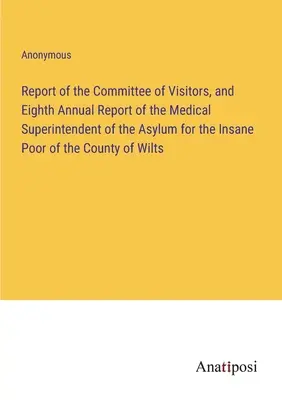 Report of the Committee of Visitors, and Eighth Annual Report of the Medical Superintendent of the Asylum for the Insane Poor of the County of Wilts. - Report of the Committee of Visitors, and Eighth Annual Report of the Medical Superintendent of the Asylum for the Insane Poor of the County of Wilts