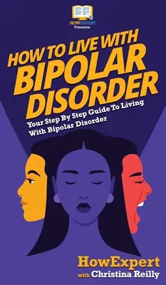 Wie man mit einer bipolaren Störung lebt: Ihr schrittweiser Leitfaden für das Leben mit einer bipolaren Störung - How to Live with Bipolar Disorder: Your Step By Step Guide To Living With Bipolar Disorder