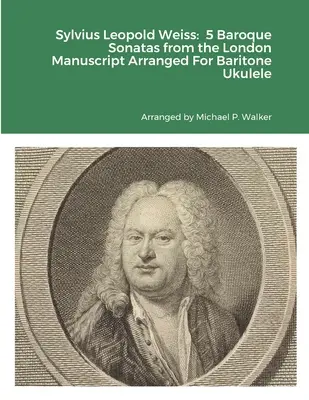 Sylvius Leopold Weiss: 5 Barocke Sonaten aus dem Londoner Manuskript Arrangiert für Bariton-Ukulele - Sylvius Leopold Weiss: 5 Baroque Sonatas from the London Manuscript Arranged For Baritone Ukulele