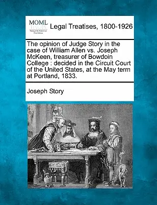 Die Meinung von Richter Story in der Sache William Allen gegen Joseph McKeen, Schatzmeister des Bowdoin College: Entschieden vor dem Circuit Court der Vereinigten Staaten - The Opinion of Judge Story in the Case of William Allen vs. Joseph McKeen, Treasurer of Bowdoin College: Decided in the Circuit Court of the United St