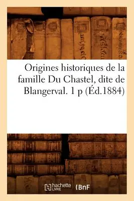 Origines Historiques de la Famille Du Chastel, Dite de Blangerval. 1 P (d.1884). - Origines Historiques de la Famille Du Chastel, Dite de Blangerval. 1 P (d.1884)