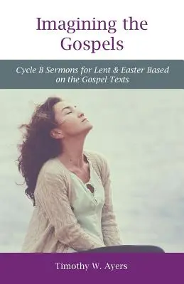 Die Evangelien vorstellen: Predigten zum Zyklus B für Fastenzeit und Ostern auf der Grundlage der Evangelientexte - Imagining the Gospels: Cycle B Sermons for Lent & Easter Based on the Gospel Texts