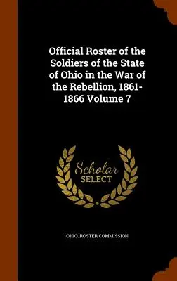 Offizielle Liste der Soldaten des Staates Ohio im Krieg der Rebellion, 1861-1866, Band 7 - Official Roster of the Soldiers of the State of Ohio in the War of the Rebellion, 1861-1866 Volume 7