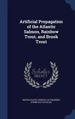 Künstliche Vermehrung des Atlantischen Lachses, der Regenbogenforelle und der Bachsaiblinge - Artificial Propagation of the Atlantic Salmon, Rainbow Trout, and Brook Trout