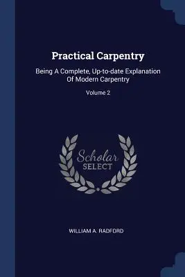 Practical Carpentry: Eine vollständige, aktuelle Erläuterung der modernen Tischlerei; Band 2 - Practical Carpentry: Being A Complete, Up-to-date Explanation Of Modern Carpentry; Volume 2