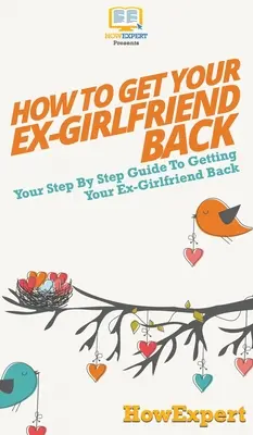Wie Sie Ihre Ex-Freundin zurückgewinnen: Ihr schrittweiser Leitfaden zum Zurückgewinnen Ihrer Ex-Freundin - How to Get Your Ex-Girlfriend Back: Your Step By Step Guide to Getting Your Ex-Girlfriend Back