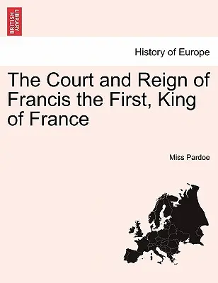 Der Hof und die Herrschaft von Franz dem Ersten, König von Frankreich. Bd. I. - The Court and Reign of Francis the First, King of France. Vol. I.