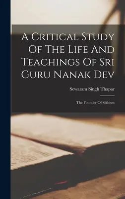 Eine kritische Studie über das Leben und die Lehren von Sri Guru Nanak Dev: Der Begründer des Sikhismus - A Critical Study Of The Life And Teachings Of Sri Guru Nanak Dev: The Founder Of Sikhism