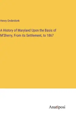 Eine Geschichte Marylands auf der Grundlage von M'Sherry, von der Besiedlung bis 1867 - A History of Maryland Upon the Basis of M'Sherry, From its Settlement, to 1867
