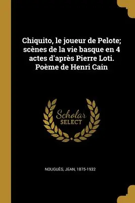 Chiquito, le joueur de Pelote; scnes de la vie basque en 4 actes d'aprs Pierre Loti. Pome de Henri Cain