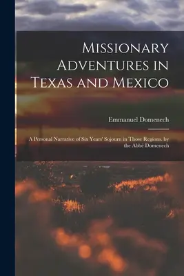 Missionarische Abenteuer in Texas und Mexiko: Ein persönlicher Bericht über einen sechsjährigen Aufenthalt in diesen Regionen. von Abb Domenech - Missionary Adventures in Texas and Mexico: A Personal Narrative of Six Years' Sojourn in Those Regions. by the Abb Domenech