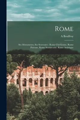 Rom: Ses monuments, ses souvenirs: Rom chrtienne, Rom paenne, Rom souterraine, Rom artistique - Rome: Ses monuments, ses souvenirs: Rome chrtienne, Rome paenne, Rome souterraine, Rome artistique