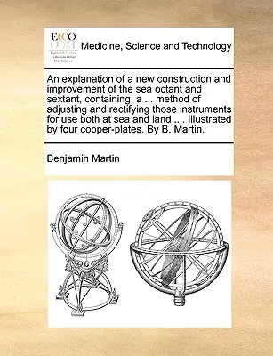 Eine Erläuterung einer neuen Konstruktion und Verbesserung des Seeoctanten und Sextanten, enthaltend ... Methode zum Einstellen und Korrigieren dieser Instrum - An Explanation of a New Construction and Improvement of the Sea Octant and Sextant, Containing, a ... Method of Adjusting and Rectifying Those Instrum