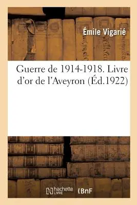 Der Krieg von 1914-1918. Livre d'Or de l'Aveyron, Publi Sous Les Auspices Du Conseil Gnral: Et Sous La Direction Du Comit Aveyronnais de Renseignement. - Guerre de 1914-1918. Livre d'Or de l'Aveyron, Publi Sous Les Auspices Du Conseil Gnral: Et Sous La Direction Du Comit Aveyronnais de Renseignement