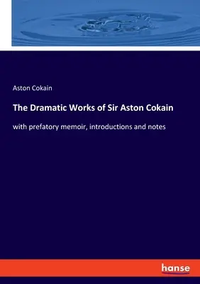 Die dramatischen Werke von Sir Aston Cokain: mit einleitenden Memoiren, Einführungen und Anmerkungen - The Dramatic Works of Sir Aston Cokain: with prefatory memoir, introductions and notes