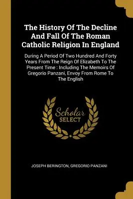 Die Geschichte vom Niedergang und Fall der römisch-katholischen Religion in England: Während eines Zeitraums von zweihundertundvierzig Jahren seit der Herrschaft von Elizab - The History Of The Decline And Fall Of The Roman Catholic Religion In England: During A Period Of Two Hundred And Forty Years From The Reign Of Elizab