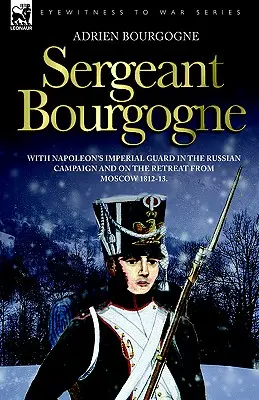 Feldwebel Bourgogne - mit Napoleons kaiserlicher Garde im Russlandfeldzug und auf dem Rückzug aus Moskau 1812 - 13 - Sergeant Bourgogne - with Napoleon's Imperial Guard in the Russian campaign and on the retreat from Moscow 1812 - 13