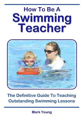 Wie man Schwimmlehrer wird: Der ultimative Leitfaden für herausragenden Schwimmunterricht - How To Be A Swimming Teacher: The Definitive Guide To Teaching Outstanding Swimming Lessons