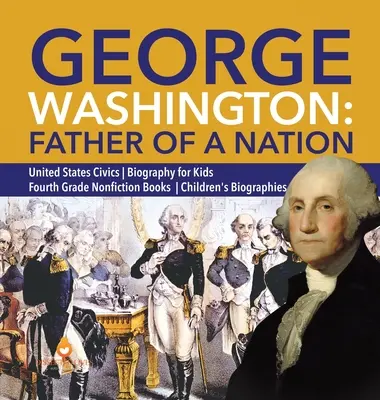 George Washington: Vater einer Nation Vereinigte Staaten Staatsbürgerkunde Biografie für Kinder Vierte Klasse Sachbücher Kinderbiografien - George Washington: Father of a Nation United States Civics Biography for Kids Fourth Grade Nonfiction Books Children's Biographies