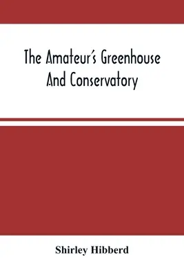 Das Gewächshaus und der Wintergarten des Amateurs: Ein praktischer Leitfaden für den Bau und die Verwaltung von Gewächshäusern und die Auswahl, Kultivierung und Verbesserung von Pflanzen. - The Amateur'S Greenhouse And Conservatory: A Handy Guide To The Construction And Management Of Planthouses, And The Selection, Cultivation, And Improv