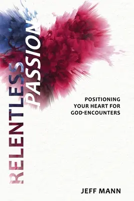 Unerbittliche Leidenschaft: Ihr Herz für Gottesbegegnungen rüsten - Relentless Passion: Positioning Your Heart for God-Encounters
