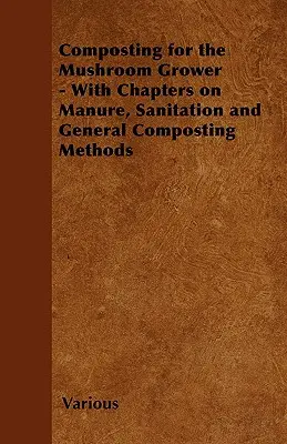 Kompostierung für den Pilzzüchter - Mit Kapiteln über Dung, Hygiene und allgemeine Kompostierungsmethoden - Composting for the Mushroom Grower - With Chapters on Manure, Sanitation and General Composting Methods