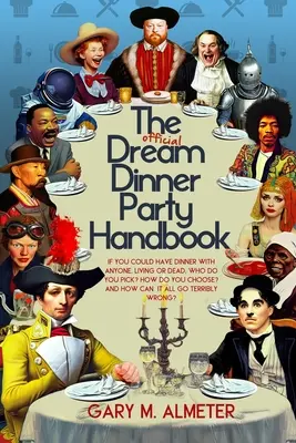 Das offizielle Handbuch für Traum-Dinnerpartys: Wenn Sie mit jedem zu Abend essen könnten, ob lebendig oder tot, wen würden Sie wählen? Wie wählst du aus? und Wie kann das alles gelingen? - The Official Dream Dinner Party Handbook: If You Could Have Dinner with Anyone, Living or Dead, Who Do You Pick? How Do You Choose? and How Can It All