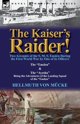 The Kaiser's Raider! Zwei Berichte über die S. M. S. Emden während des Ersten Weltkriegs von einem ihrer Offiziere: Die Emden & die Ayesha sind der Advent - The Kaiser's Raider! Two Accounts of the S. M. S. Emden During the First World War by One of Its Officers: The Emden & the Ayesha Being the Advent