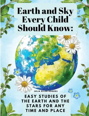 Erde und Himmel, die jedes Kind kennen sollte: Einfache Studien über die Erde und die Sterne für jede Zeit und jeden Ort - Earth and Sky Every Child Should Know: Easy studies of the earth and the stars for any time and place