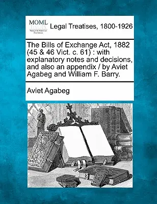Das Wechselgesetz (Bills of Exchange ACT) von 1882 (45 & 46 Vict. C. 61): With Explanatory Notes and Decisions, and Also an Appendix / By Aviet Agabeg and William F. Bar - The Bills of Exchange ACT, 1882 (45 & 46 Vict. C. 61): With Explanatory Notes and Decisions, and Also an Appendix / By Aviet Agabeg and William F. Bar