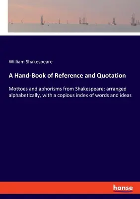 Ein Hand-Buch von Referenzen und Zitaten: Mottos und Aphorismen von Shakespeare: alphabetisch geordnet, mit einem ausführlichen Index der Wörter und Ideen - A Hand-Book of Reference and Quotation: Mottoes and aphorisms from Shakespeare: arranged alphabetically, with a copious index of words and ideas